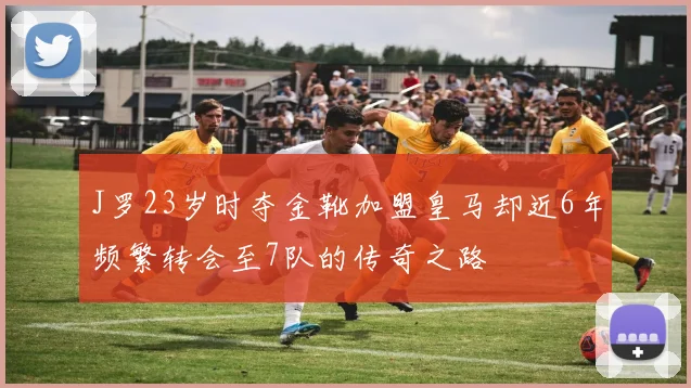 J罗23岁时夺金靴加盟皇马却近6年频繁转会至7队的传奇之路