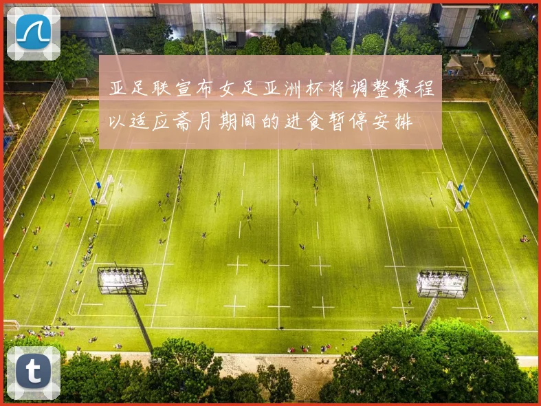 亚足联宣布女足亚洲杯将调整赛程以适应斋月期间的进食暂停安排