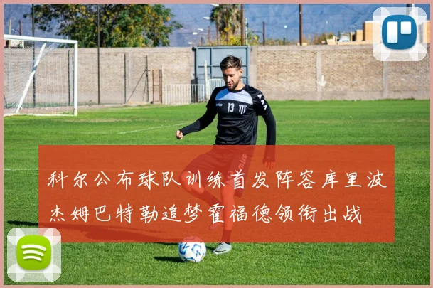 科尔公布球队训练首发阵容库里波杰姆巴特勒追梦霍福德领衔出战