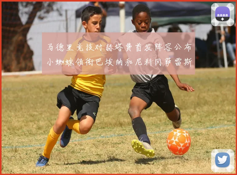 马德里竞技对赫塔费首发阵容公布小蜘蛛领衔巴埃纳和尼科冈萨雷斯出战