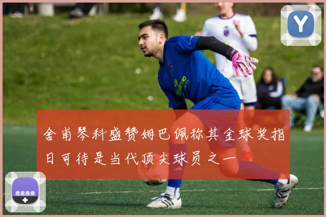 舍甫琴科盛赞姆巴佩称其金球奖指日可待是当代顶尖球员之一
