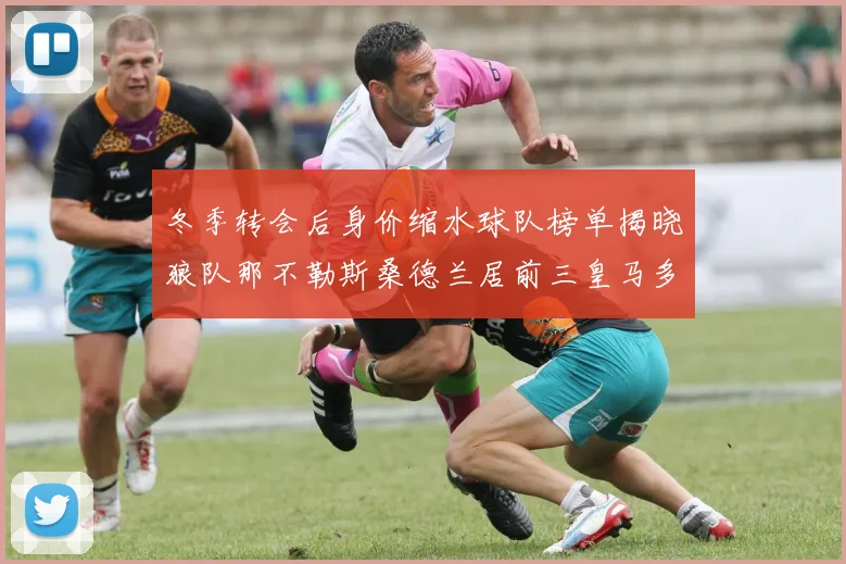 冬季转会后身价缩水球队榜单揭晓狼队那不勒斯桑德兰居前三皇马多特也在其中