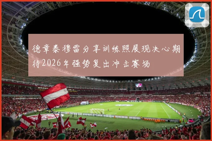 德章泰穆雷分享训练照展现决心期待2026年强势复出冲击赛场