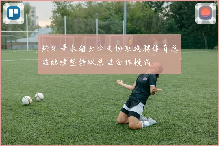 热刺寻求猎头公司协助选聘体育总监继续坚持双总监合作模式