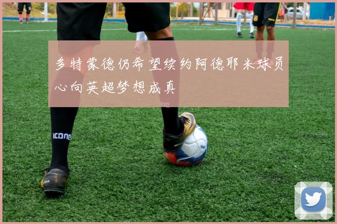 多特蒙德仍希望续约阿德耶米球员心向英超梦想成真