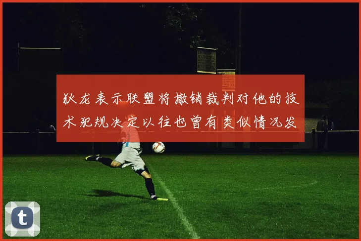狄龙表示联盟将撤销裁判对他的技术犯规决定以往也曾有类似情况发生