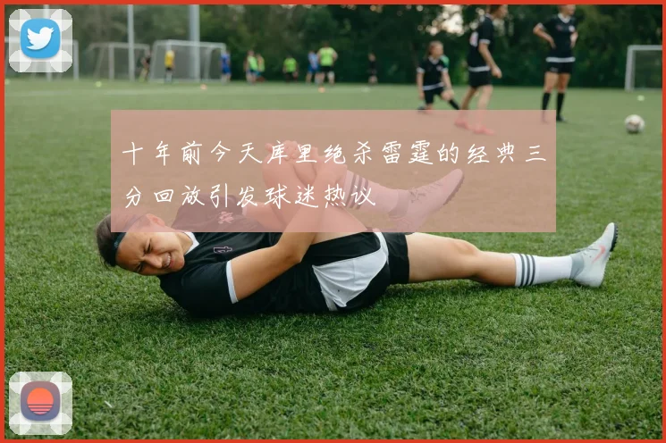 十年前今天库里绝杀雷霆的经典三分回放引发球迷热议