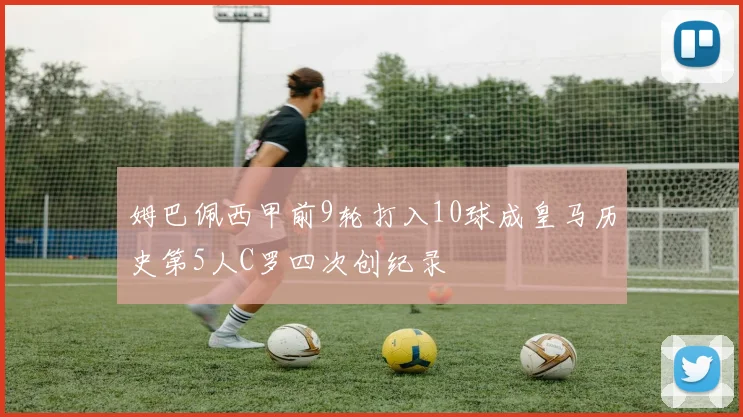 姆巴佩西甲前9轮打入10球成皇马历史第5人C罗四次创纪录