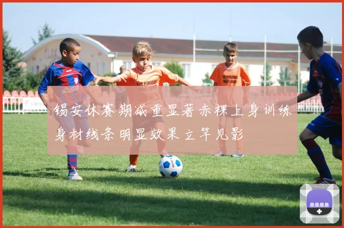 锡安休赛期减重显著赤裸上身训练身材线条明显效果立竿见影