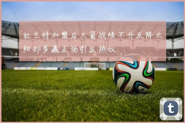 杜兰特加盟后火箭战绩不升反降太阳却多赢五场引发热议