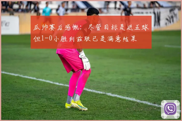 瓜帅赛后感慨：尽管目标是进五球但1-0小胜利兹联已是满意结果