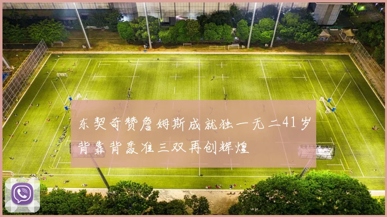 东契奇赞詹姆斯成就独一无二41岁背靠背轰准三双再创辉煌