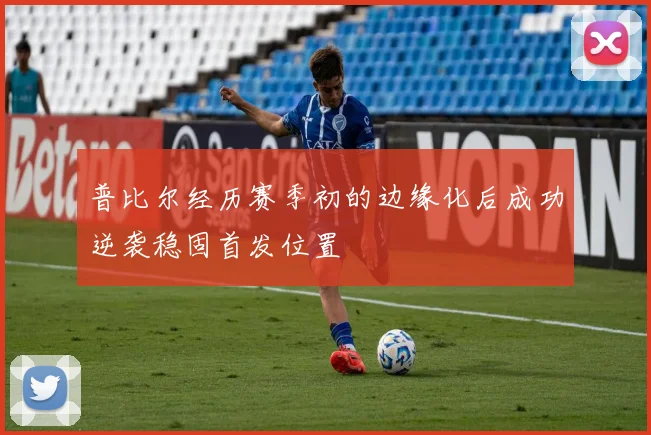 普比尔经历赛季初的边缘化后成功逆袭稳固首发位置
