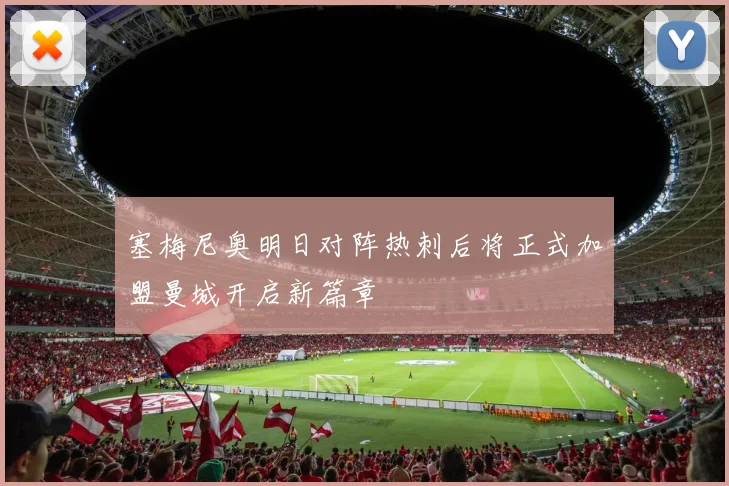 塞梅尼奥明日对阵热刺后将正式加盟曼城开启新篇章