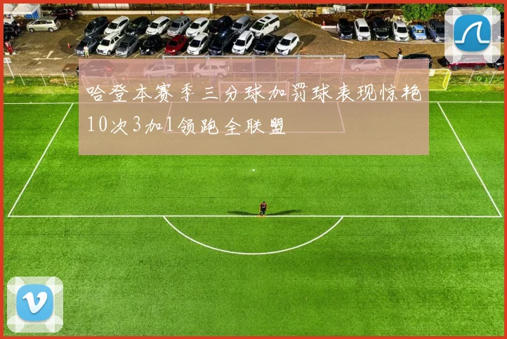 哈登本赛季三分球加罚球表现惊艳10次3加1领跑全联盟