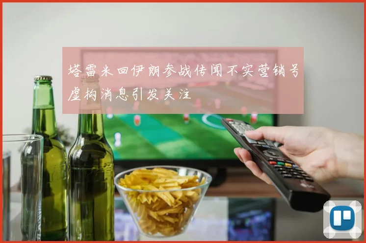 塔雷米回伊朗参战传闻不实营销号虚构消息引发关注