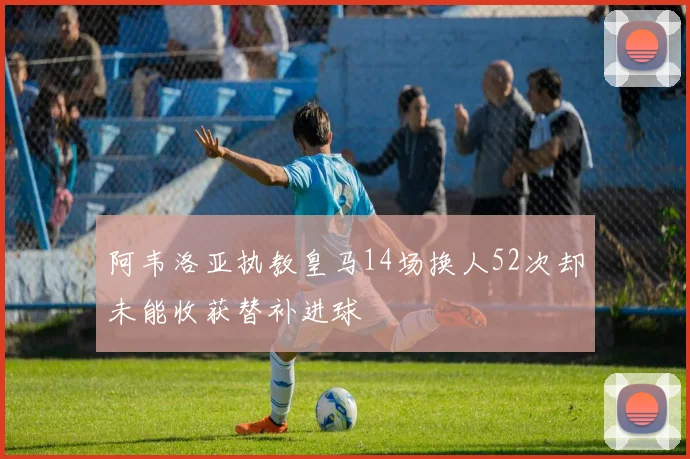 阿韦洛亚执教皇马14场换人52次却未能收获替补进球