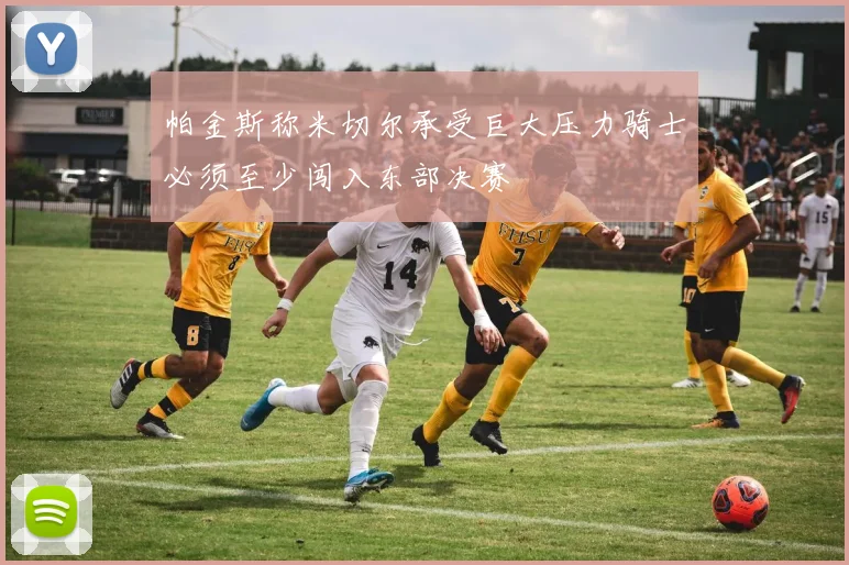 帕金斯称米切尔承受巨大压力骑士必须至少闯入东部决赛