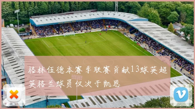 格林伍德本赛季联赛贡献13球英超英格兰球员仅次于凯恩