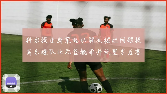 科尔提出新策略以解决摆烂问题提高乐透队状元签概率并设置季后赛奖励