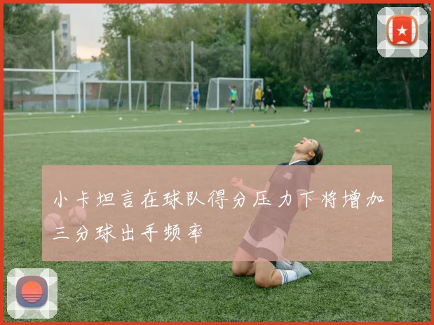 小卡坦言在球队得分压力下将增加三分球出手频率