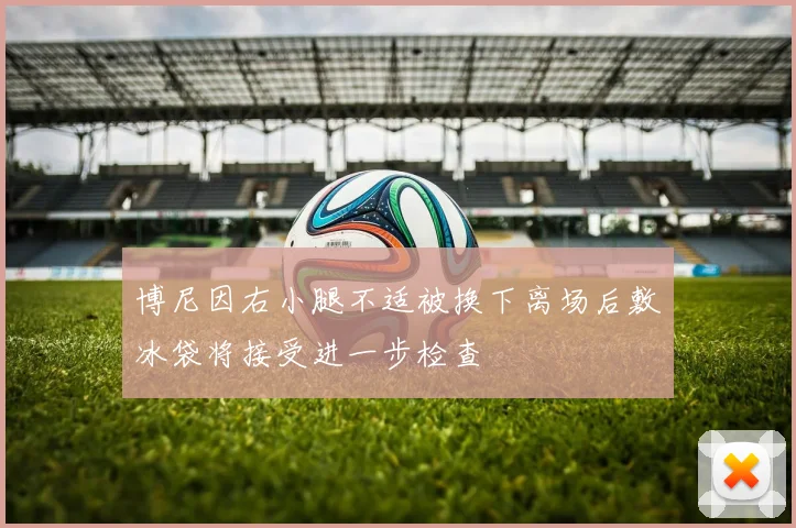 博尼因右小腿不适被换下离场后敷冰袋将接受进一步检查