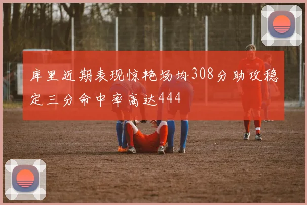 库里近期表现惊艳场均308分助攻稳定三分命中率高达444