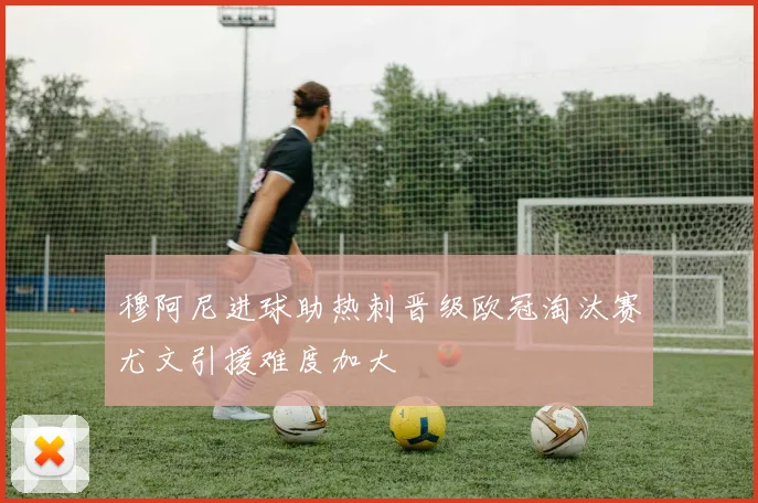 穆阿尼进球助热刺晋级欧冠淘汰赛尤文引援难度加大