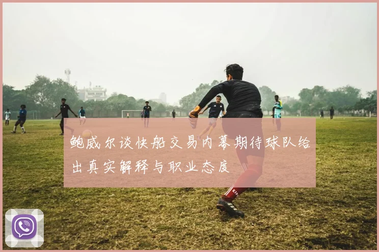 鲍威尔谈快船交易内幕期待球队给出真实解释与职业态度