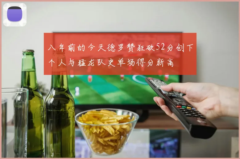 八年前的今天德罗赞狂砍52分创下个人与猛龙队史单场得分新高