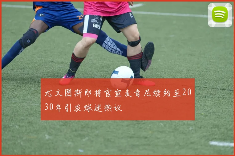 尤文图斯即将官宣麦肯尼续约至2030年引发球迷热议