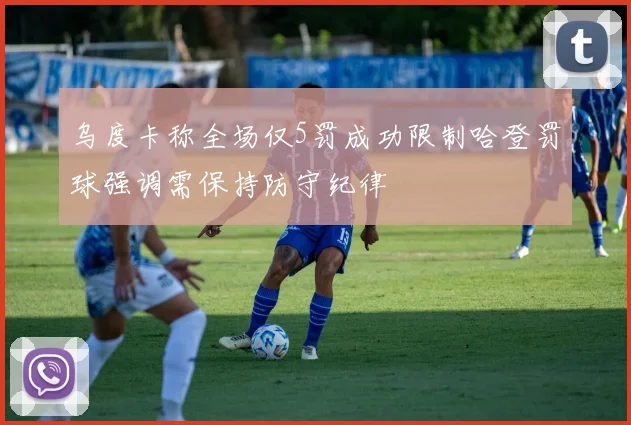 乌度卡称全场仅5罚成功限制哈登罚球强调需保持防守纪律