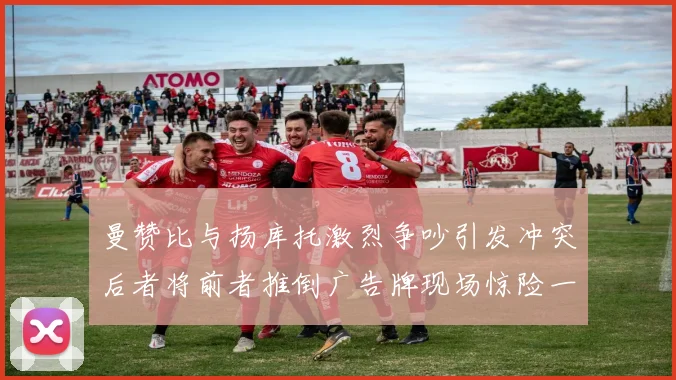 曼赞比与扬库托激烈争吵引发冲突后者将前者推倒广告牌现场惊险一幕