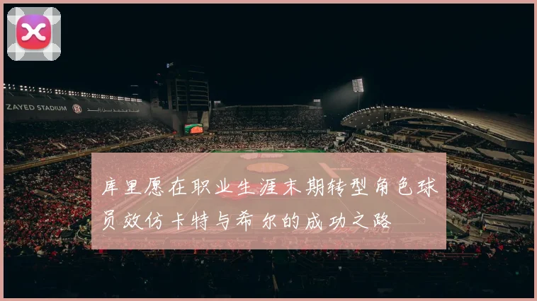 库里愿在职业生涯末期转型角色球员效仿卡特与希尔的成功之路