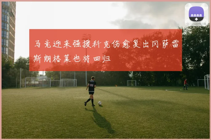马竞迎来强援科克伤愈复出冈萨雷斯朗格莱也将回归