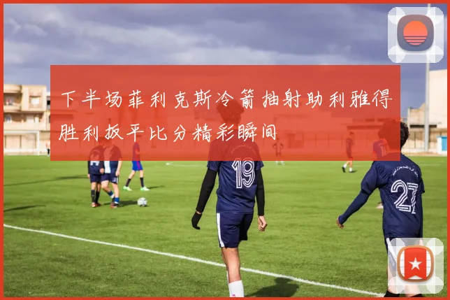 下半场菲利克斯冷箭抽射助利雅得胜利扳平比分精彩瞬间