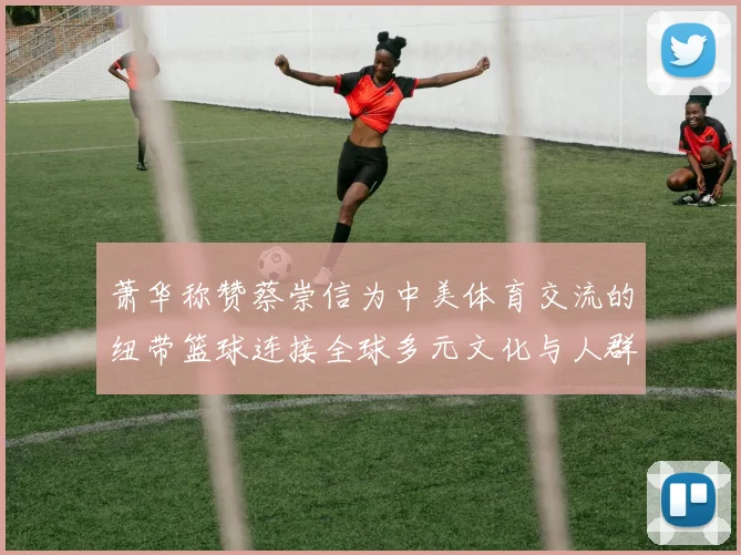 萧华称赞蔡崇信为中美体育交流的纽带篮球连接全球多元文化与人群