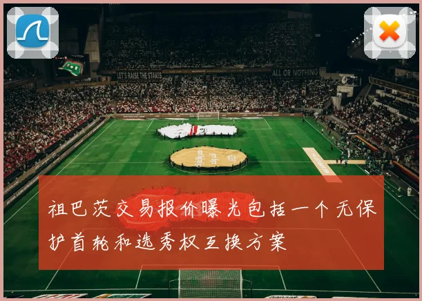 祖巴茨交易报价曝光包括一个无保护首轮和选秀权互换方案