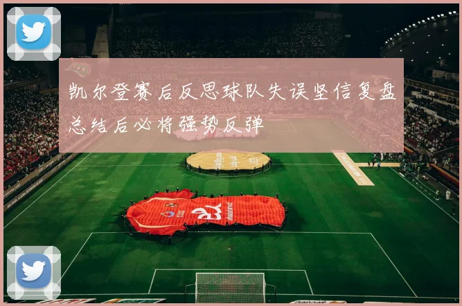 凯尔登赛后反思球队失误坚信复盘总结后必将强势反弹