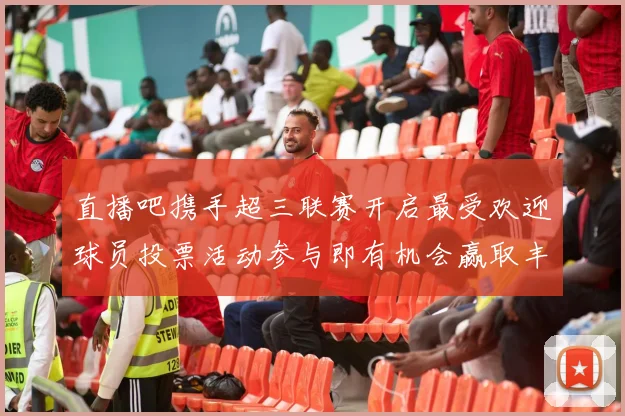 直播吧携手超三联赛开启最受欢迎球员投票活动参与即有机会赢取丰厚奖品
