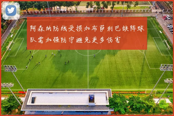 阿森纳防线受损加布萨利巴缺阵球队需加强防守避免更多伤害