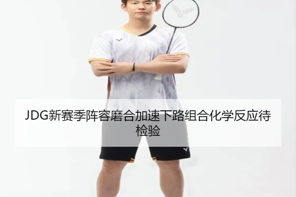 JDG新赛季阵容磨合加速下路组合化学反应待检验 | WukongSports